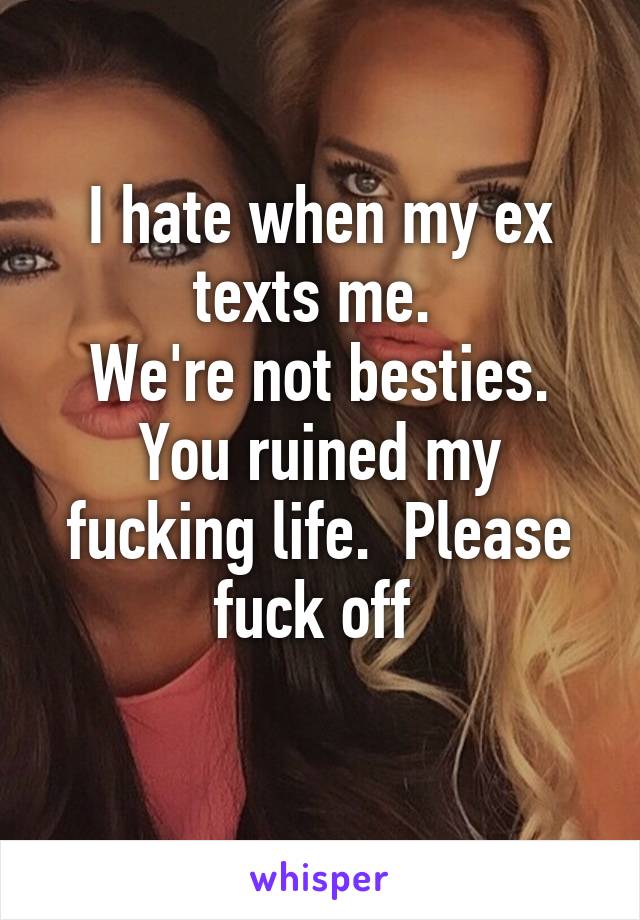 I hate when my ex texts me. 
We're not besties. You ruined my fucking life.  Please fuck off 
