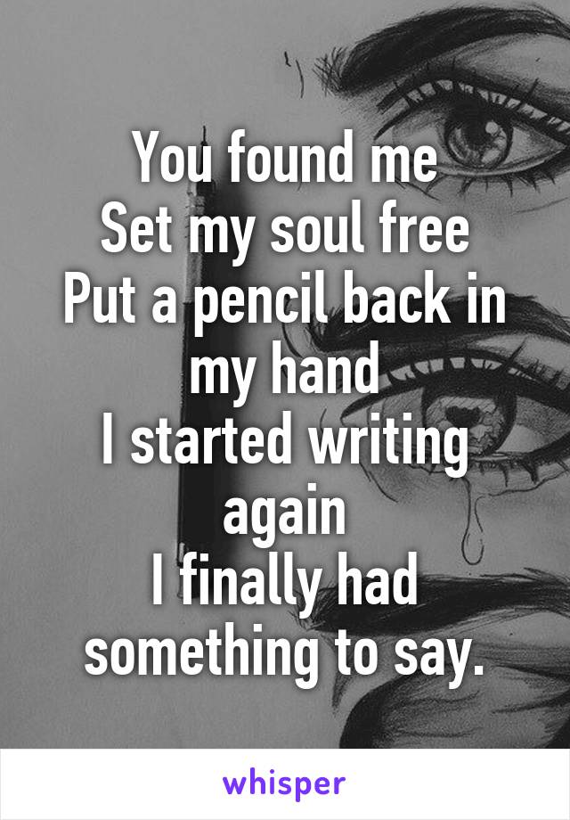 You found me
Set my soul free
Put a pencil back in my hand
I started writing again
I finally had something to say.