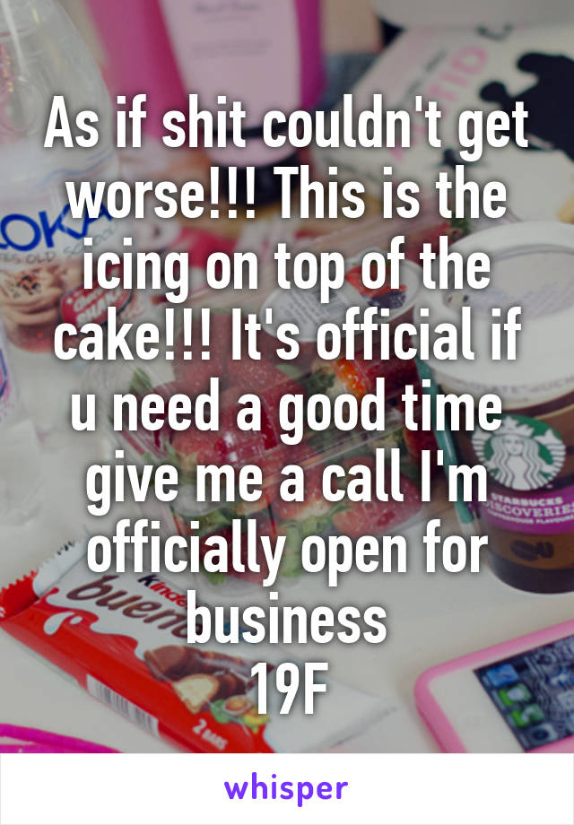 As if shit couldn't get worse!!! This is the icing on top of the cake!!! It's official if u need a good time give me a call I'm officially open for business
19F