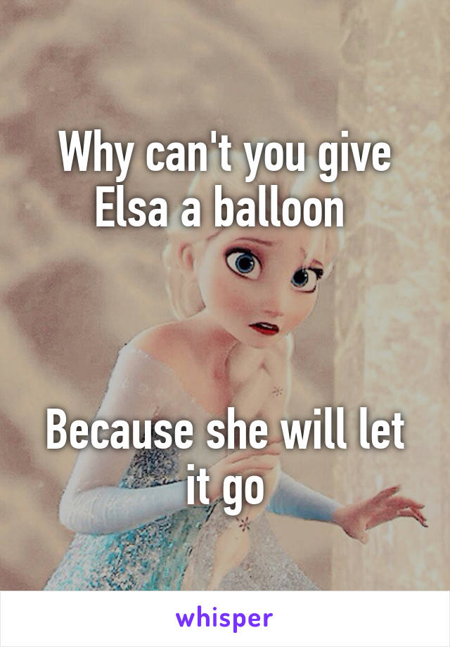 Why can't you give Elsa a balloon 



Because she will let it go