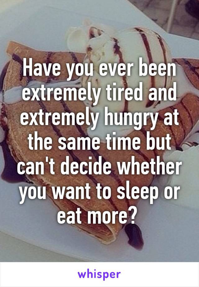 Have you ever been extremely tired and extremely hungry at the same time but can't decide whether you want to sleep or eat more? 