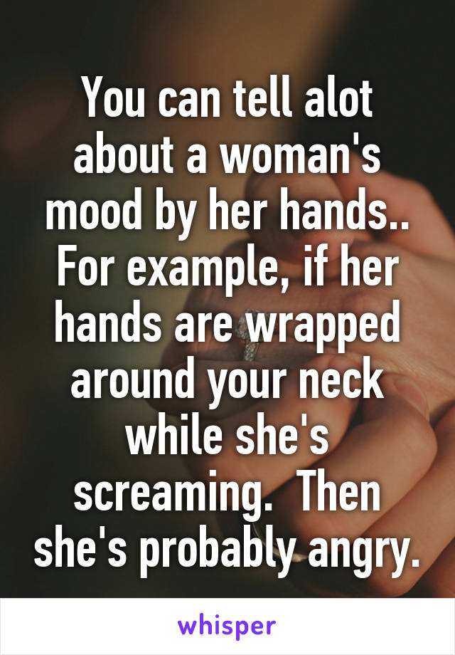 You can tell alot about a woman's mood by her hands.. For example, if her hands are wrapped around your neck while she's screaming.  Then she's probably angry.