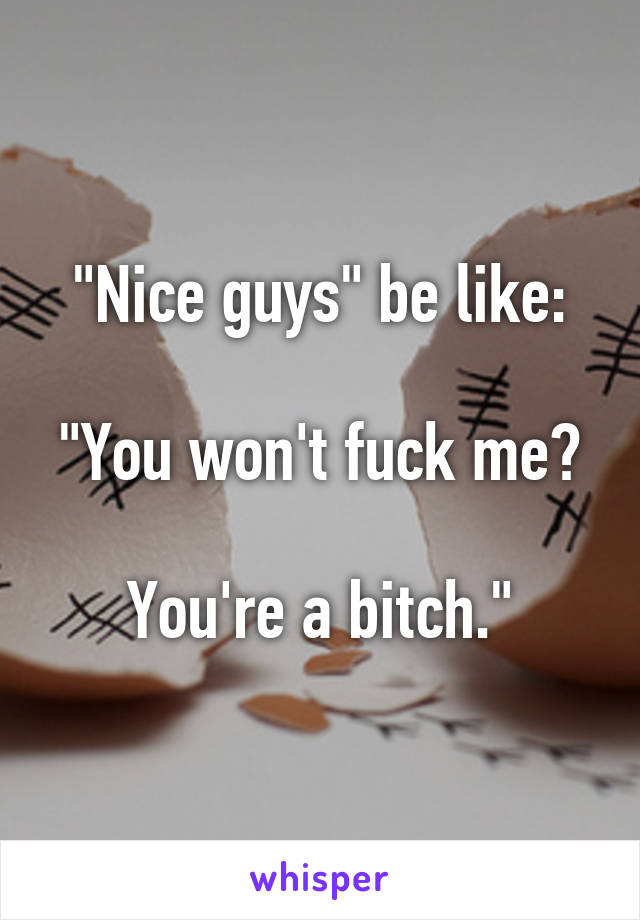 "Nice guys" be like:

"You won't fuck me? 
You're a bitch."