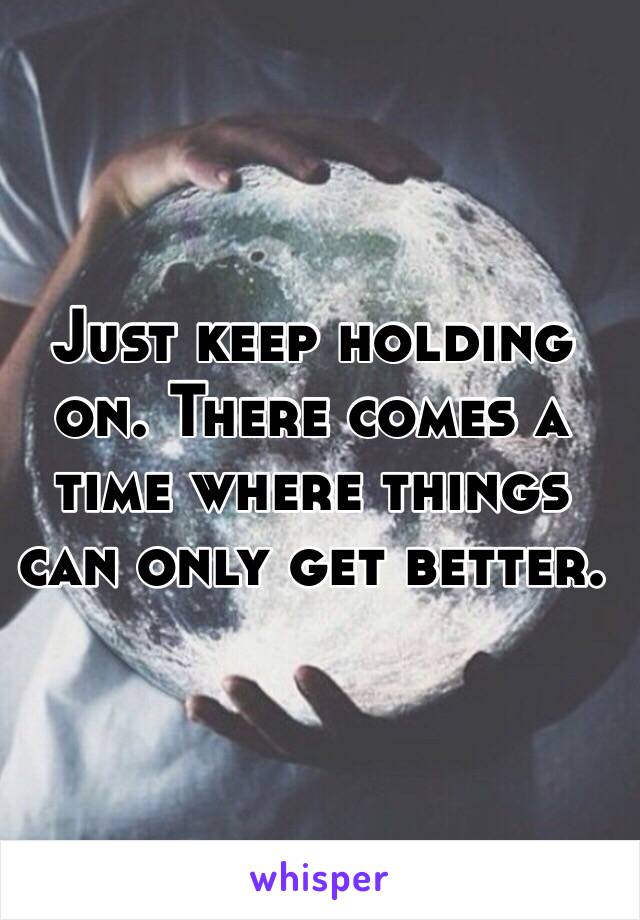 Just keep holding on. There comes a time where things can only get better. 