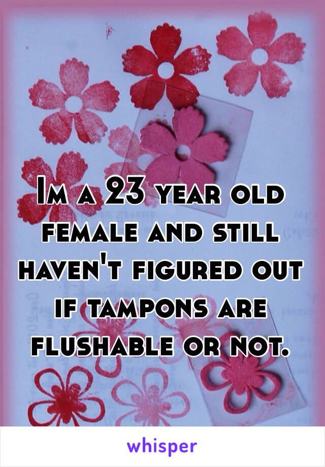 Im a 23 year old female and still haven't figured out if tampons are flushable or not. 
