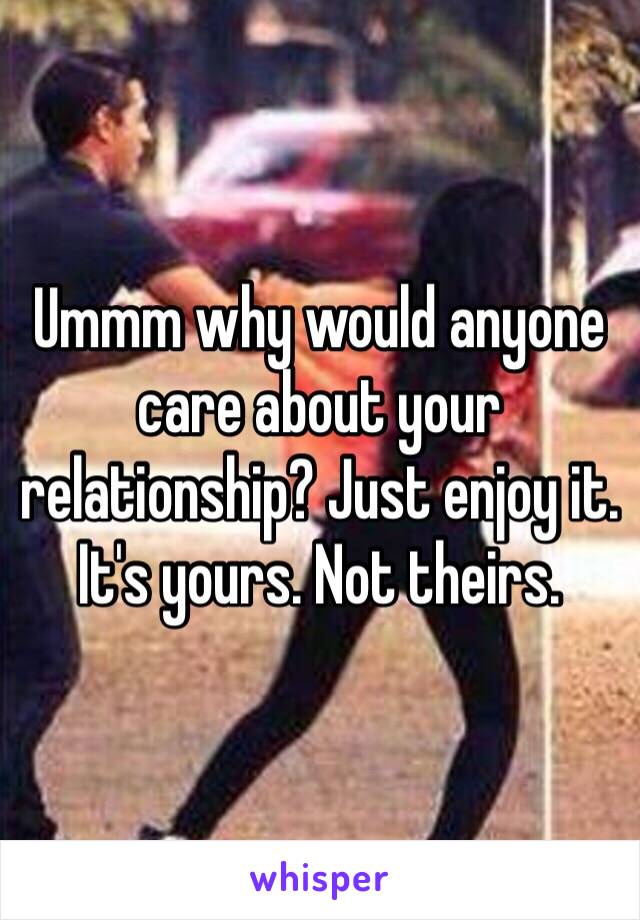 Ummm why would anyone care about your relationship? Just enjoy it. It's yours. Not theirs. 