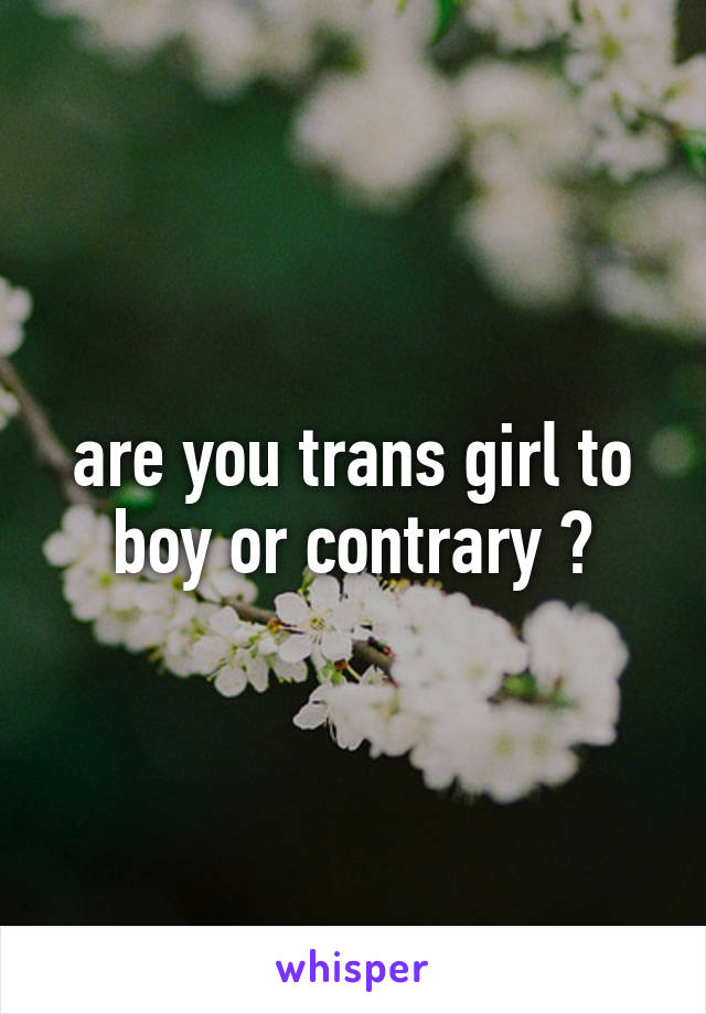 are you trans girl to boy or contrary ?