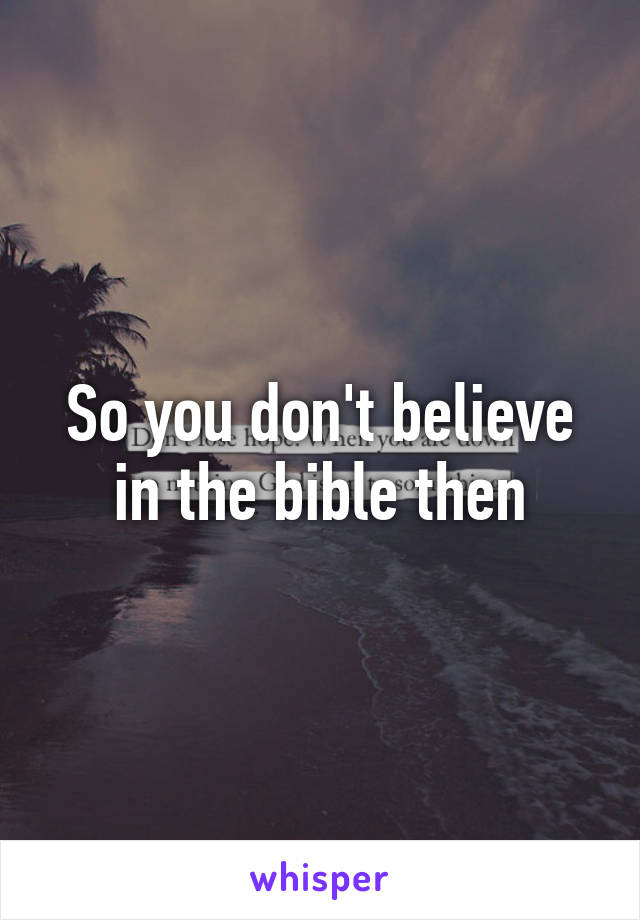 So you don't believe in the bible then