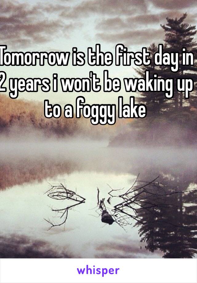 Tomorrow is the first day in 2 years i won't be waking up to a foggy lake