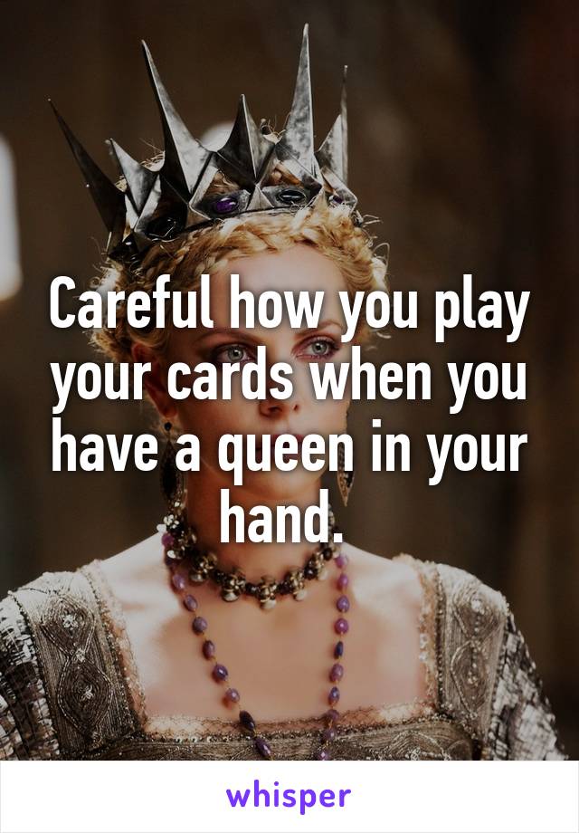 Careful how you play your cards when you have a queen in your hand. 