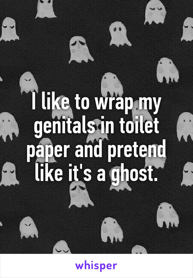 I like to wrap my genitals in toilet paper and pretend like it's a ghost.