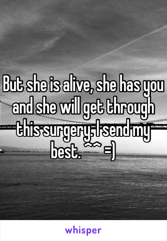 But she is alive, she has you and she will get through this surgery. I send my best. ^^ =)