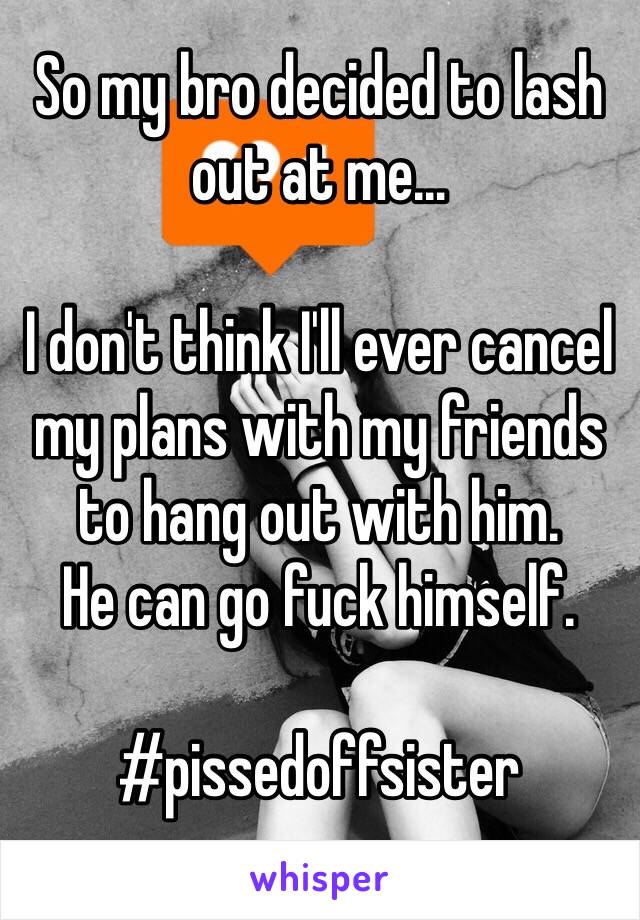 So my bro decided to lash out at me…

I don't think I'll ever cancel my plans with my friends to hang out with him. 
He can go fuck himself. 

#pissedoffsister