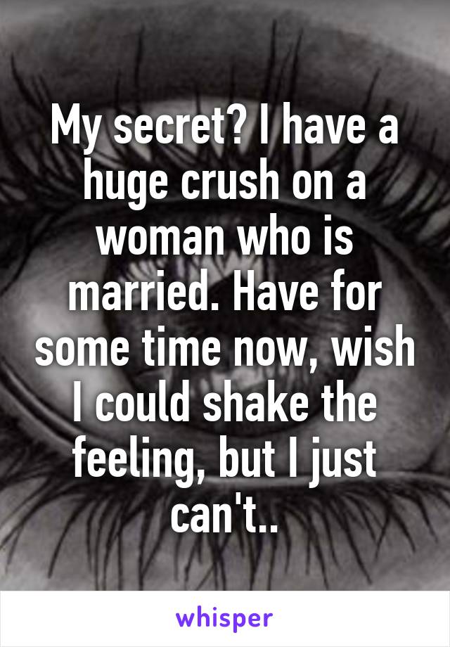 My secret? I have a huge crush on a woman who is married. Have for some time now, wish I could shake the feeling, but I just can't..