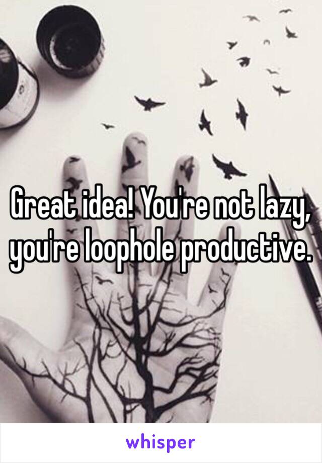 Great idea! You're not lazy, you're loophole productive. 