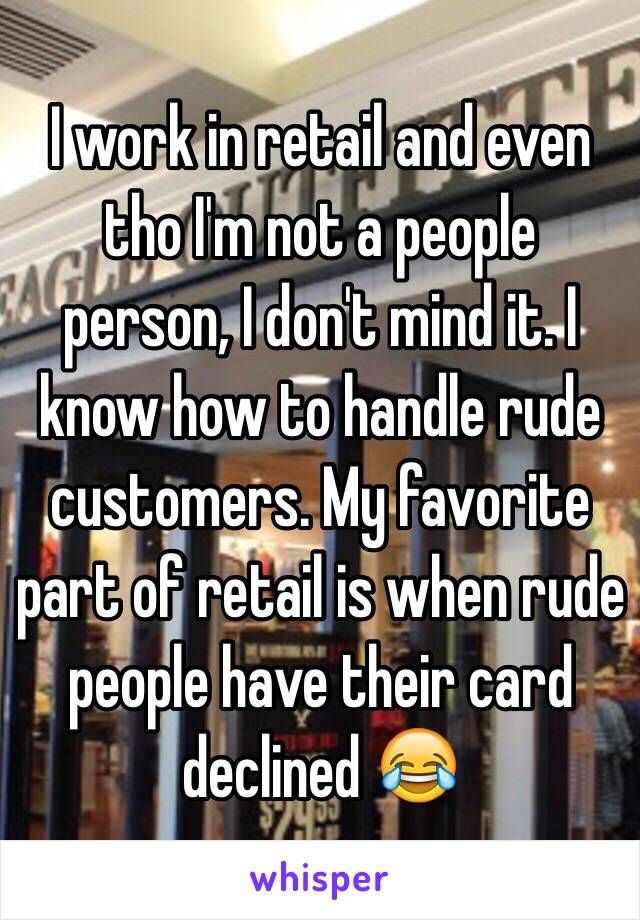 I work in retail and even tho I'm not a people person, I don't mind it. I know how to handle rude customers. My favorite part of retail is when rude people have their card declined 😂