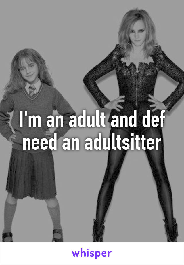 I'm an adult and def need an adultsitter