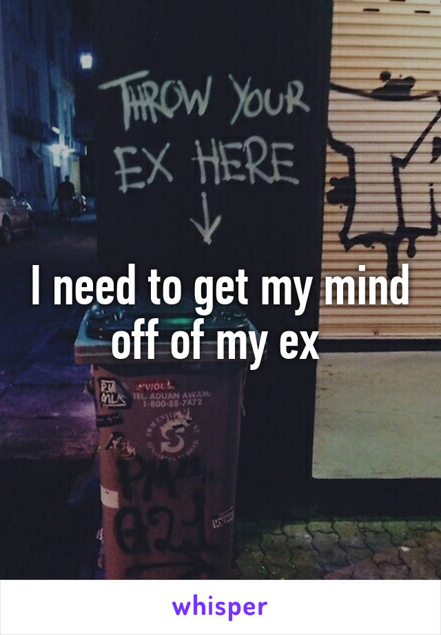 I need to get my mind off of my ex 