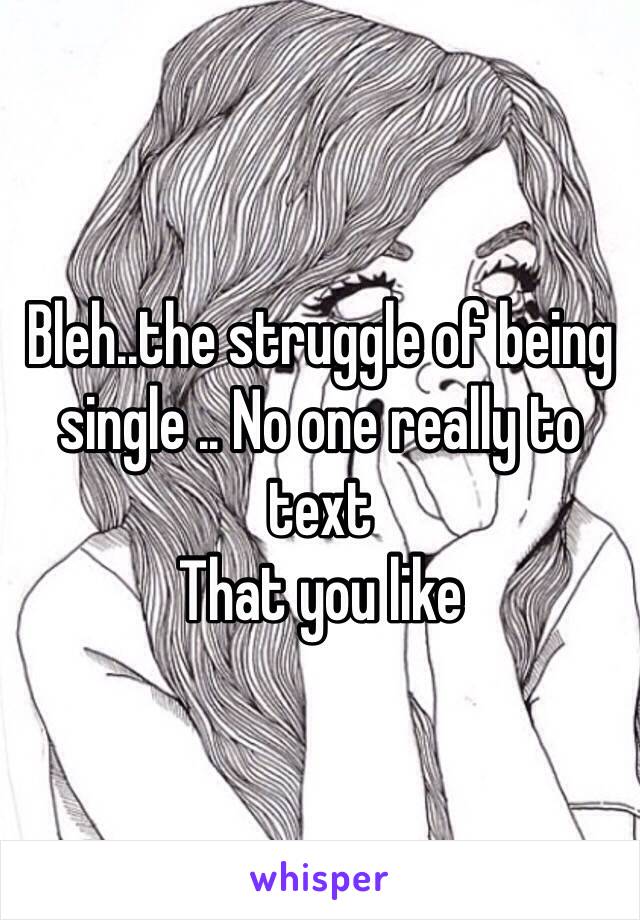 Bleh..the struggle of being single .. No one really to text
That you like 