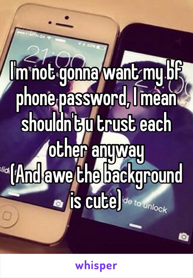 I'm not gonna want my bf phone password, I mean shouldn't u trust each other anyway 
(And awe the background is cute)