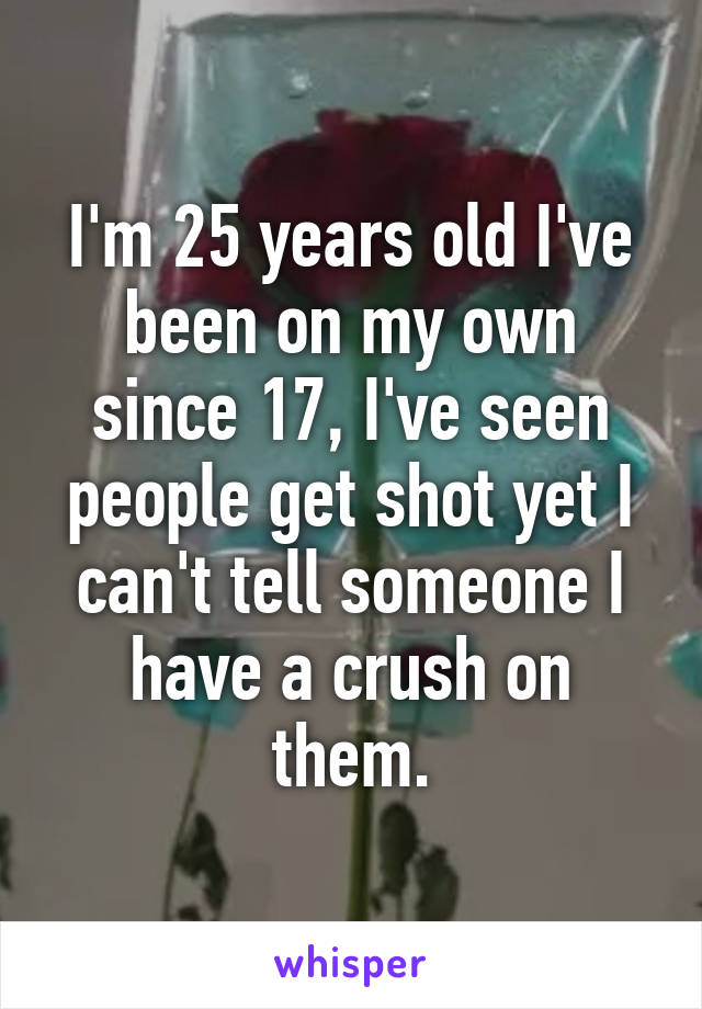 I'm 25 years old I've been on my own since 17, I've seen people get shot yet I can't tell someone I have a crush on them.