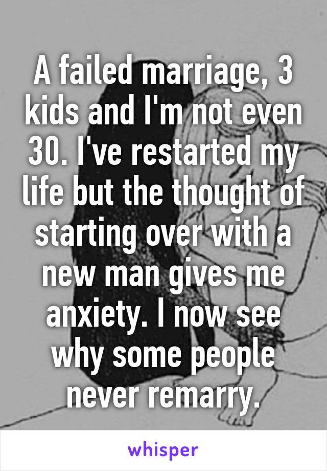 A failed marriage, 3 kids and I'm not even 30. I've restarted my life but the thought of starting over with a new man gives me anxiety. I now see why some people never remarry.