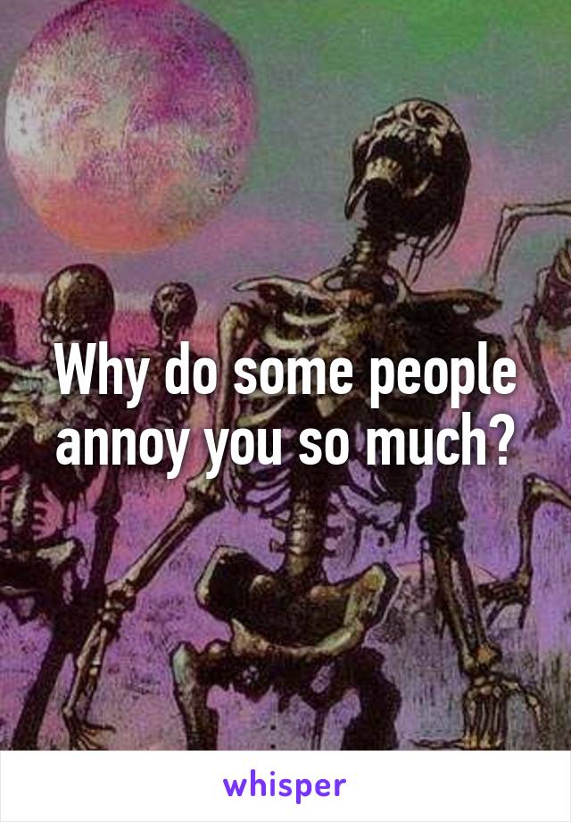 Why do some people annoy you so much?