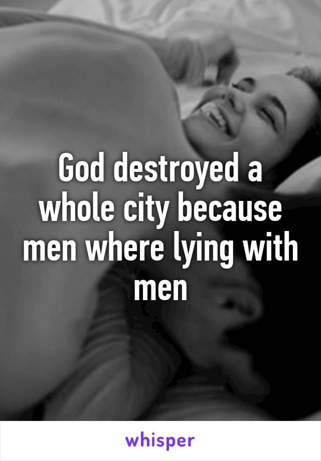 God destroyed a whole city because men where lying with men