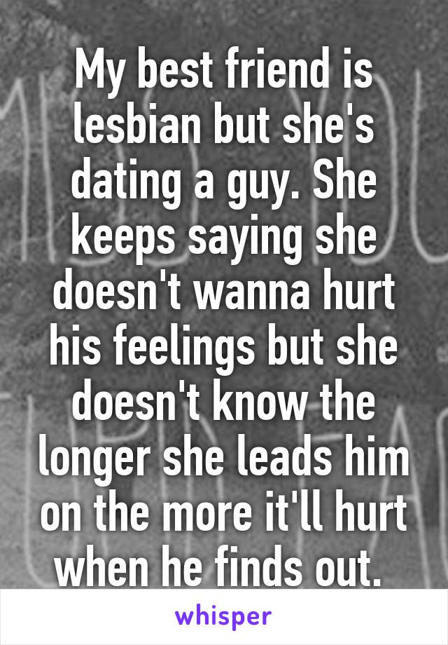 My best friend is lesbian but she's dating a guy. She keeps saying she doesn't wanna hurt his feelings but she doesn't know the longer she leads him on the more it'll hurt when he finds out. 