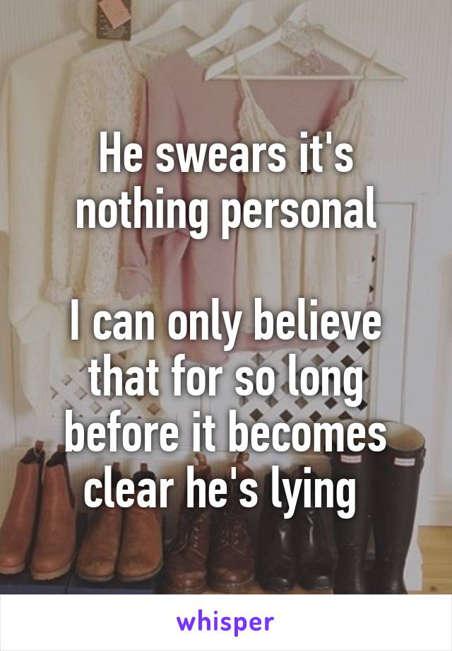 He swears it's nothing personal

I can only believe that for so long before it becomes clear he's lying 