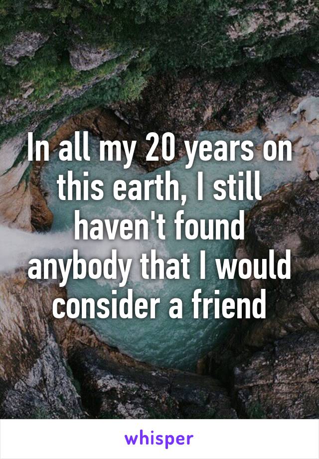 In all my 20 years on this earth, I still haven't found anybody that I would consider a friend