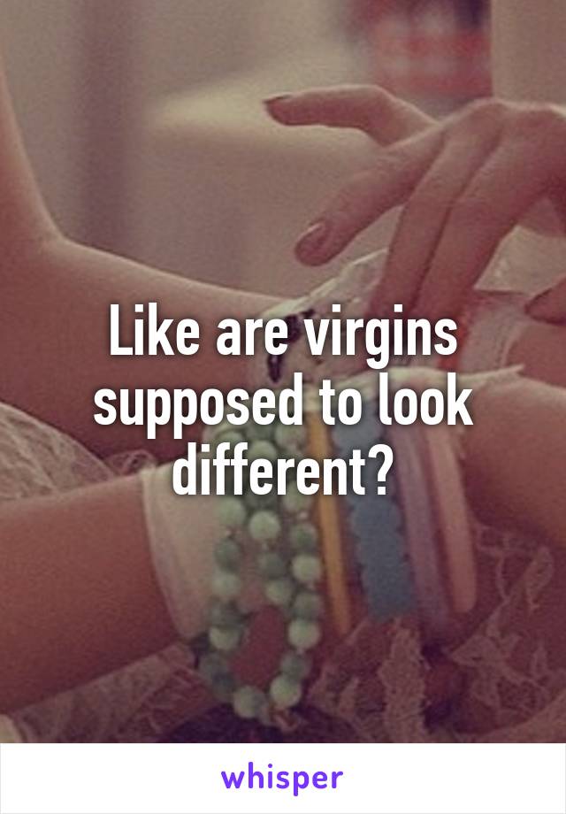 Like are virgins supposed to look different?