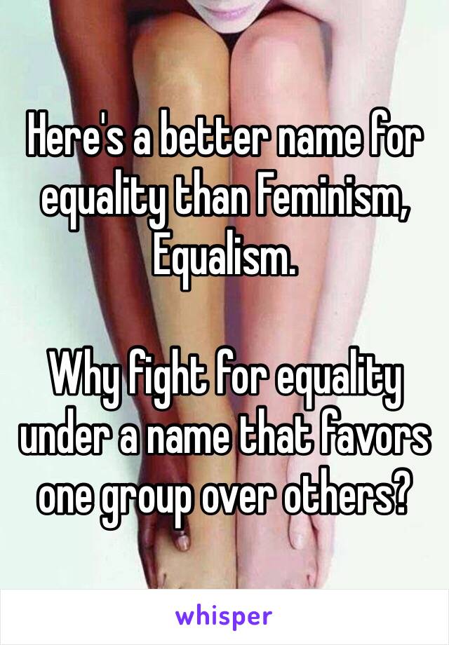 Here's a better name for equality than Feminism, Equalism.

Why fight for equality under a name that favors one group over others? 