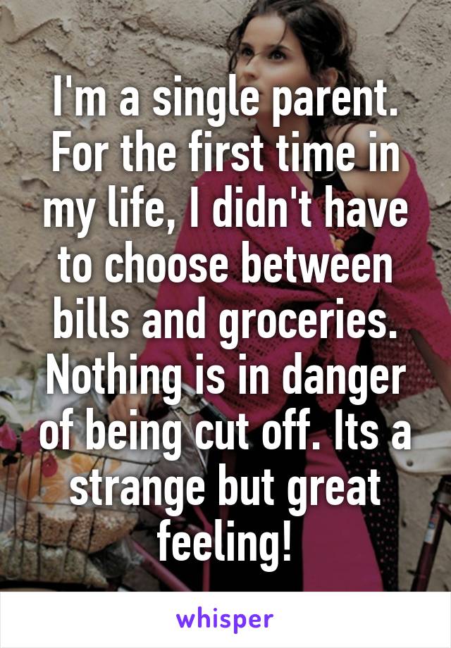 I'm a single parent. For the first time in my life, I didn't have to choose between bills and groceries. Nothing is in danger of being cut off. Its a strange but great feeling!