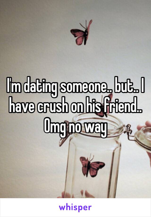 I'm dating someone.. but.. I have crush on his friend.. Omg no way