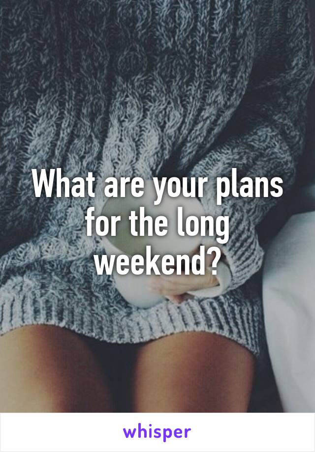 What are your plans for the long weekend?