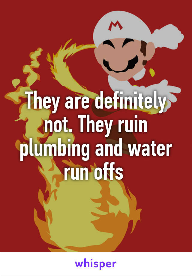 They are definitely not. They ruin plumbing and water run offs 