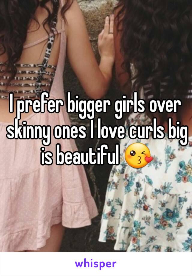 I prefer bigger girls over skinny ones I love curls big is beautiful 😘