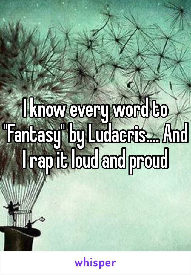 I know every word to "Fantasy" by Ludacris.... And I rap it loud and proud 