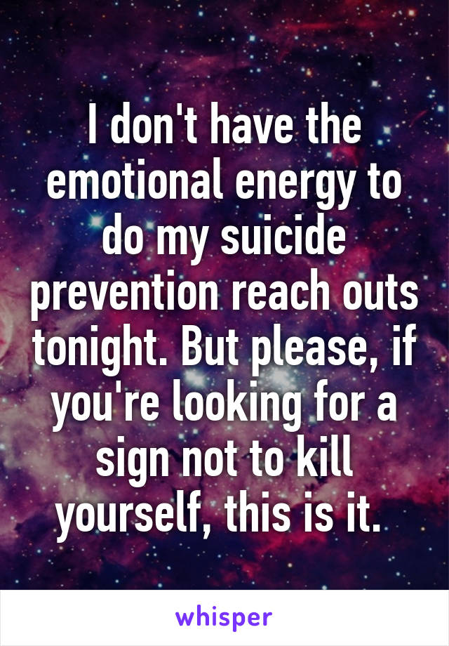 I don't have the emotional energy to do my suicide prevention reach outs tonight. But please, if you're looking for a sign not to kill yourself, this is it. 