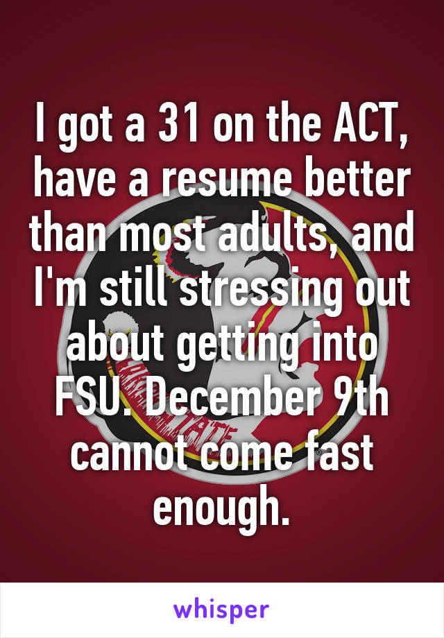 I got a 31 on the ACT, have a resume better than most adults, and I'm still stressing out about getting into FSU. December 9th cannot come fast enough.