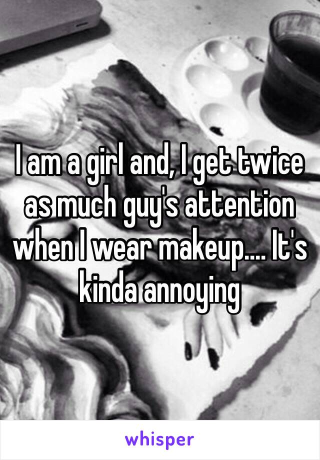 I am a girl and, I get twice as much guy's attention when I wear makeup.... It's kinda annoying