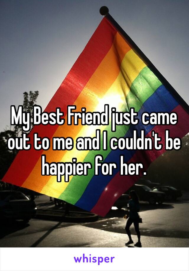 My Best Friend just came out to me and I couldn't be happier for her.