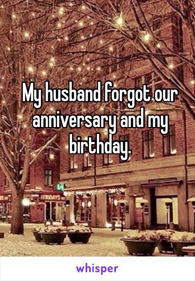 My husband forgot our anniversary and my birthday.