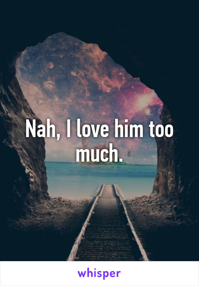 Nah, I love him too much.