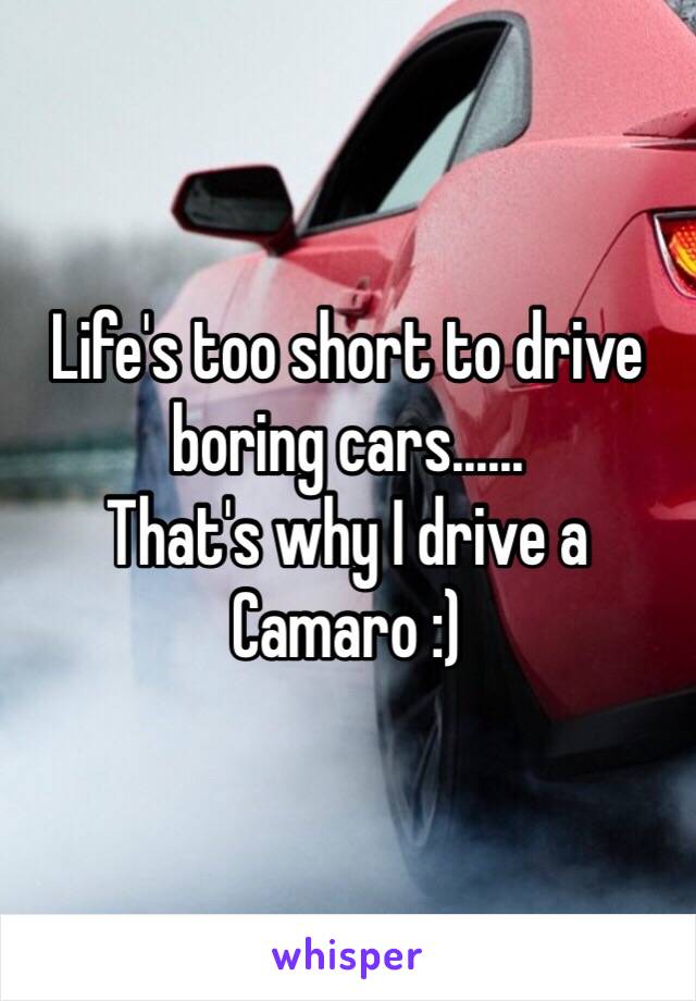 Life's too short to drive boring cars......
That's why I drive a Camaro :)