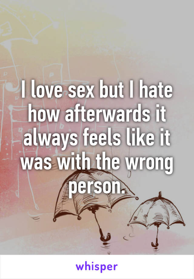 I love sex but I hate how afterwards it always feels like it was with the wrong person.