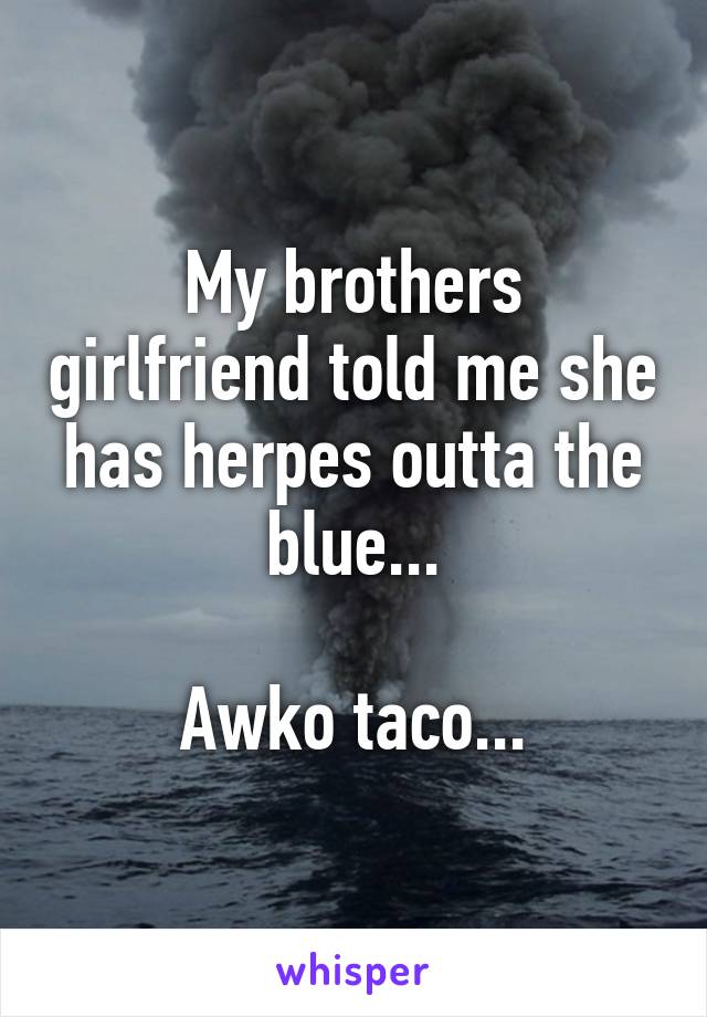 My brothers girlfriend told me she has herpes outta the blue...

Awko taco...