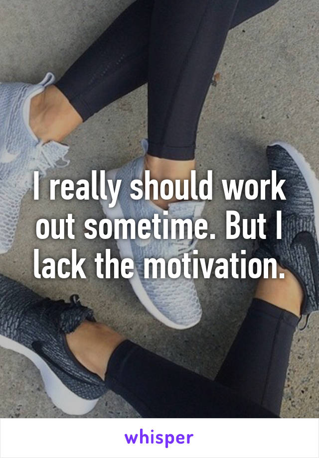 I really should work out sometime. But I lack the motivation.