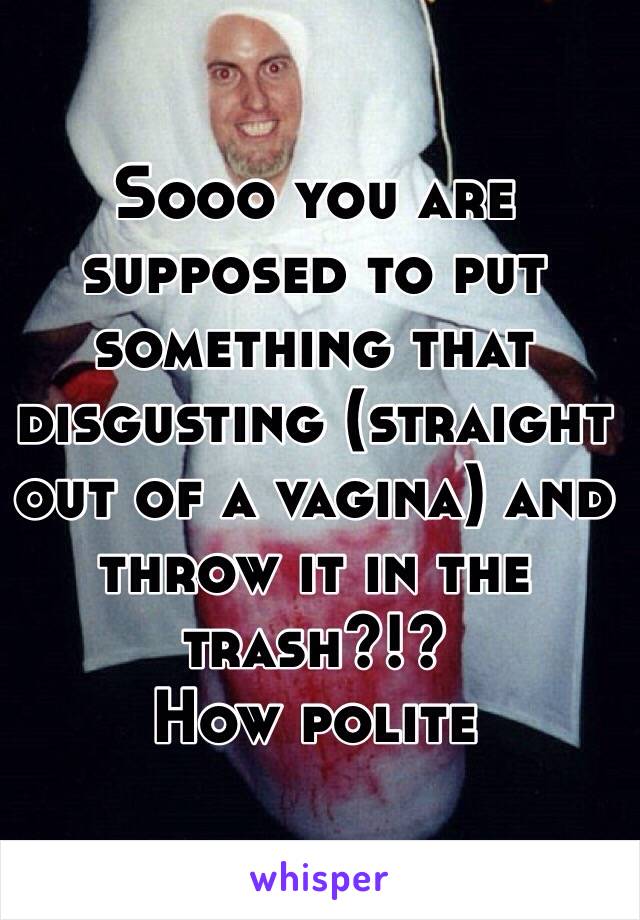 Sooo you are supposed to put something that disgusting (straight out of a vagina) and throw it in the trash?!? 
How polite  